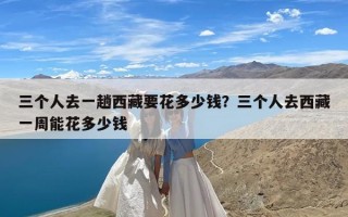 三个人去一趟西藏要花多少钱？三个人去西藏一周能花多少钱