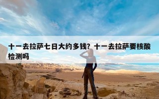 十一去拉萨七日大约多钱？十一去拉萨要核酸检测吗