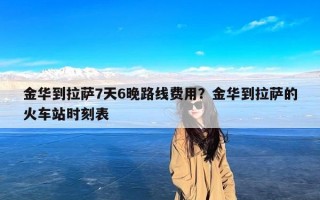 金华到拉萨7天6晚路线费用？金华到拉萨的火车站时刻表