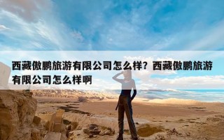 西藏傲鹏旅游有限公司怎么样？西藏傲鹏旅游有限公司怎么样啊