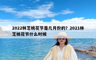 2022林芝桃花节是几月份的？2021林芝桃花节什么时候
