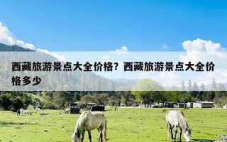 西藏旅游景点大全价格？西藏旅游景点大全价格多少