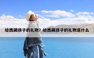 给西藏孩子的礼物？给西藏孩子的礼物送什么
