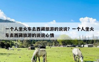 一个人坐火车去西藏旅游的说说？一个人坐火车去西藏旅游的说说心情