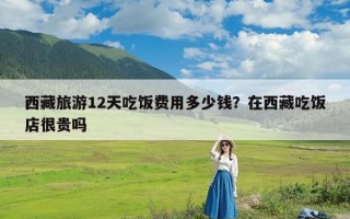 西藏旅游12天吃饭费用多少钱？在西藏吃饭店很贵吗