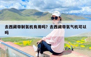去西藏带制氧机有用吗？去西藏带氧气机可以吗