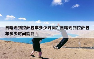 日喀则到拉萨包车多少时间？日喀则到拉萨包车多少时间能到