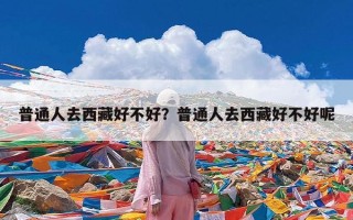 普通人去西藏好不好？普通人去西藏好不好呢