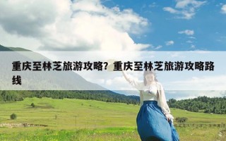 重庆至林芝旅游攻略？重庆至林芝旅游攻略路线