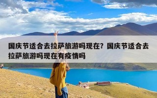 国庆节适合去拉萨旅游吗现在？国庆节适合去拉萨旅游吗现在有疫情吗