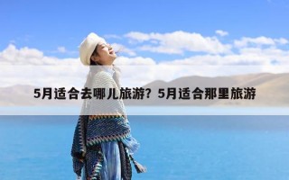 5月适合去哪儿旅游？5月适合那里旅游
