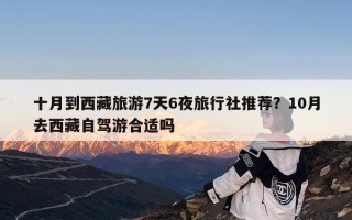 十月到西藏旅游7天6夜旅行社推荐？10月去西藏自驾游合适吗