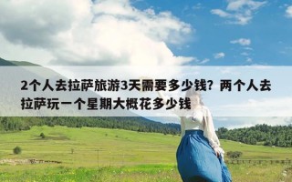 2个人去拉萨旅游3天需要多少钱？两个人去拉萨玩一个星期大概花多少钱