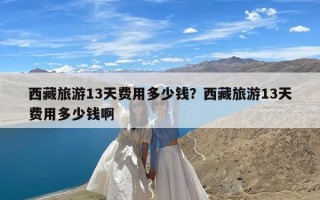 西藏旅游13天费用多少钱？西藏旅游13天费用多少钱啊