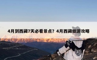 4月到西藏7天必看景点？4月西藏旅游攻略