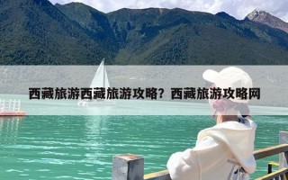 西藏旅游西藏旅游攻略？西藏旅游攻略网
