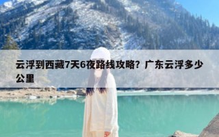 云浮到西藏7天6夜路线攻略？广东云浮多少公里