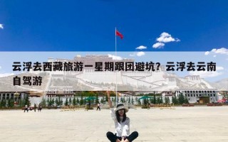 云浮去西藏旅游一星期跟团避坑？云浮去云南自驾游