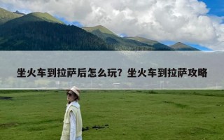 坐火车到拉萨后怎么玩？坐火车到拉萨攻略