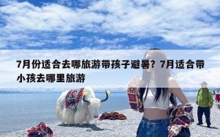7月份适合去哪旅游带孩子避暑？7月适合带小孩去哪里旅游