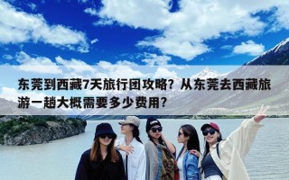 东莞到西藏7天旅行团攻略？从东莞去西藏旅游一趟大概需要多少费用?