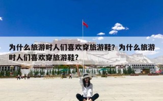 为什么旅游时人们喜欢穿旅游鞋？为什么旅游时人们喜欢穿旅游鞋?