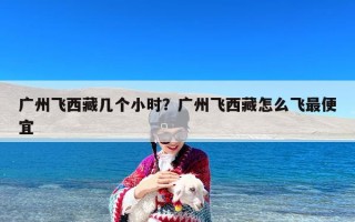 广州飞西藏几个小时？广州飞西藏怎么飞最便宜