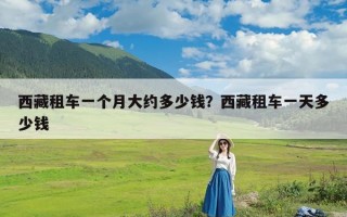西藏租车一个月大约多少钱？西藏租车一天多少钱