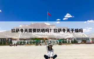 拉萨冬天需要防晒吗？拉萨冬天干燥吗
