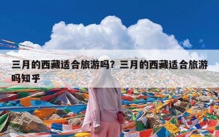 三月的西藏适合旅游吗？三月的西藏适合旅游吗知乎
