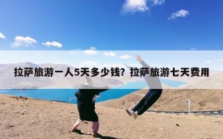 拉萨旅游一人5天多少钱？拉萨旅游七天费用