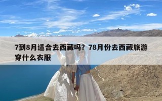7到8月适合去西藏吗？78月份去西藏旅游穿什么衣服