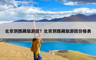 北京到西藏旅游团？北京到西藏旅游团价格表