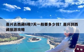 嘉兴去西藏6晚7天一般要多少钱？嘉兴到西藏旅游攻略