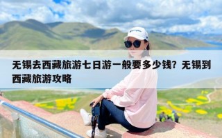 无锡去西藏旅游七日游一般要多少钱？无锡到西藏旅游攻略