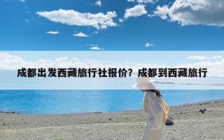 成都出发西藏旅行社报价？成都到西藏旅行