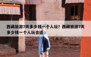 西藏旅游7天多少钱一个人玩？西藏旅游7天多少钱一个人玩合适