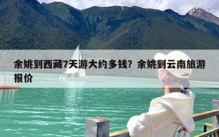 余姚到西藏7天游大约多钱？余姚到云南旅游报价