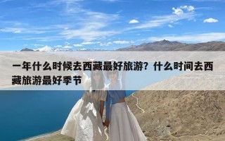 一年什么时候去西藏最好旅游？什么时间去西藏旅游最好季节