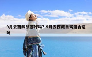 9月去西藏旅游好吗？9月去西藏自驾游合适吗