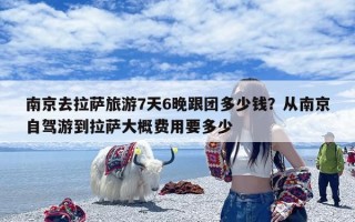 南京去拉萨旅游7天6晚跟团多少钱？从南京自驾游到拉萨大概费用要多少