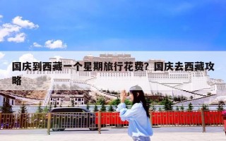 国庆到西藏一个星期旅行花费？国庆去西藏攻略