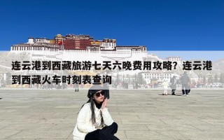 连云港到西藏旅游七天六晚费用攻略？连云港到西藏火车时刻表查询