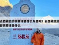 去西藏旅游需要准备什么东西呢？去西藏旅游都需要准备什么