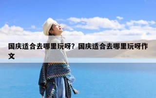 国庆适合去哪里玩呀？国庆适合去哪里玩呀作文