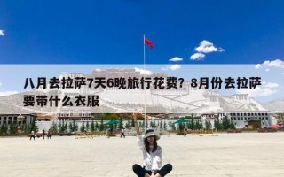 八月去拉萨7天6晚旅行花费？8月份去拉萨要带什么衣服