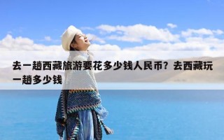 去一趟西藏旅游要花多少钱人民币？去西藏玩一趟多少钱