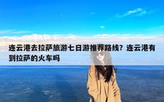 连云港去拉萨旅游七日游推荐路线？连云港有到拉萨的火车吗