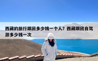 西藏的旅行跟团多少钱一个人？西藏跟团自驾游多少钱一次