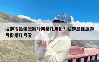 拉萨市最佳旅游时间是几月份？拉萨最佳旅游月份是几月份